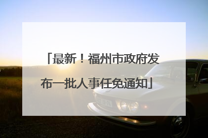 最新！福州市政府发布一批人事任免通知