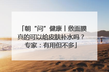 朝“问”健康丨敷面膜真的可以给皮肤补水吗？专家：有用但不多