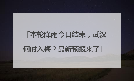 本轮降雨今日结束，武汉何时入梅？最新预报来了