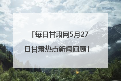 每日甘肃网5月27日甘肃热点新闻回顾