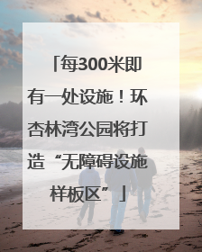 每300米即有一处设施！环杏林湾公园将打造“无障碍设施样板区”