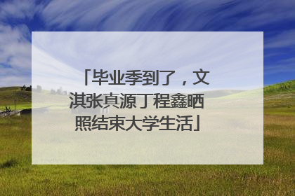 毕业季到了，文淇张真源丁程鑫晒照结束大学生活