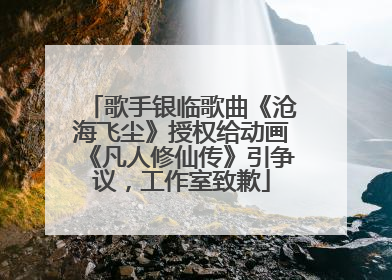 歌手银临歌曲《沧海飞尘》授权给动画《凡人修仙传》引争议，工作室致歉