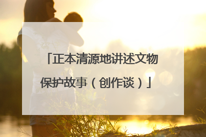 正本清源地讲述文物保护故事（创作谈）