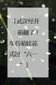 武汉经开：萌翻了！车谷萌娃花式过“六一”