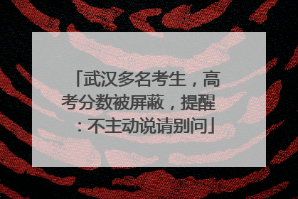 武汉多名考生，高考分数被屏蔽，提醒：不主动说请别问