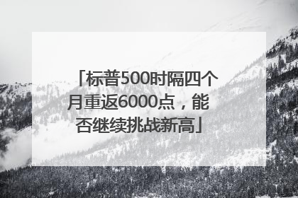 标普500时隔四个月重返6000点，能否继续挑战新高