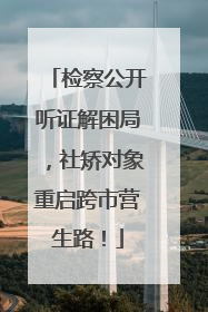 检察公开听证解困局，社矫对象重启跨市营生路！