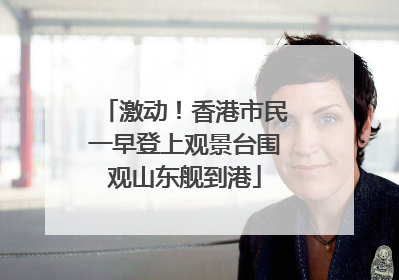 激动！香港市民一早登上观景台围观山东舰到港