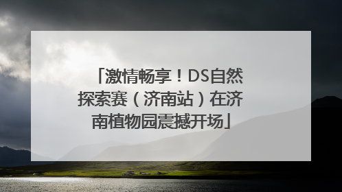 激情畅享！DS自然探索赛（济南站）在济南植物园震撼开场