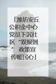 潍坊安丘公积金中心党员下沉社区“双报到” 政策宣传暖民心