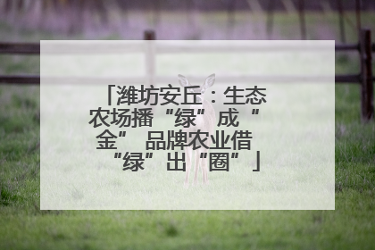 潍坊安丘：生态农场播“绿”成“金” 品牌农业借“绿”出“圈”