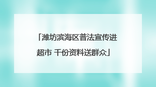 潍坊滨海区普法宣传进超市 千份资料送群众