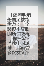 潘粤明炮轰国足教练伊万：一个装傻不辞职的所谓教练，你指望它拯救中国足球！此前曾多次发文评价国足