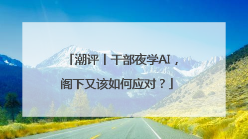 潮评丨干部夜学AI，阁下又该如何应对？