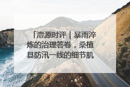 澧源时评｜暴雨淬炼的治理答卷，桑植县防汛一线的细节肌理与体系力量