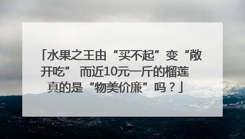 水果之王由“买不起”变“敞开吃” 而近10元一斤的榴莲真的是“物美价廉”吗?