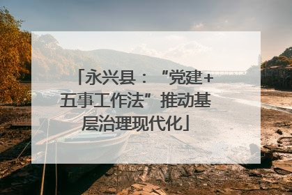 永兴县：“党建+五事工作法”推动基层治理现代化