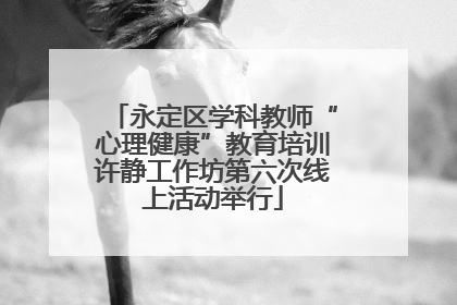 永定区学科教师“心理健康”教育培训许静工作坊第六次线上活动举行