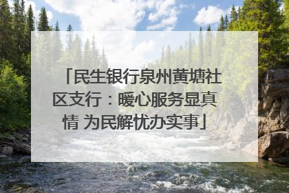 民生银行泉州黄塘社区支行：暖心服务显真情 为民解忧办实事