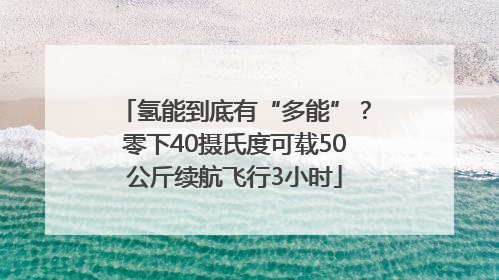 氢能到底有“多能”？零下40摄氏度可载50公斤续航飞行3小时