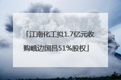江南化工拟1.7亿元收购峨边国昌51%股权