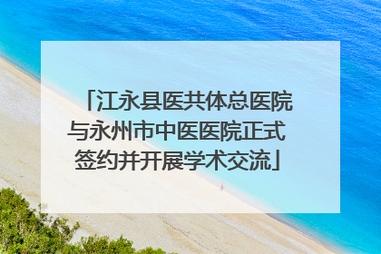 江永县医共体总医院与永州市中医医院正式签约并开展学术交流