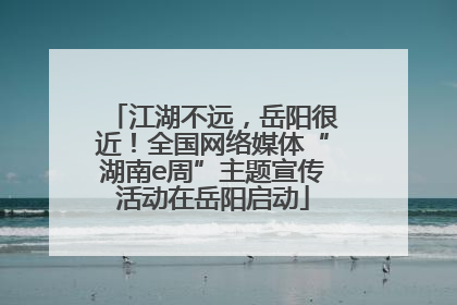 江湖不远，岳阳很近！全国网络媒体“湖南e周”主题宣传活动在岳阳启动