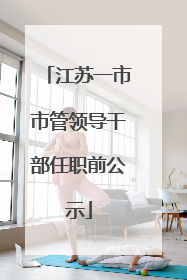 江苏一市市管领导干部任职前公示