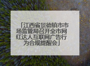 江西省景德镇市市场监管局召开全市网红达人互联网广告行为合规提醒会