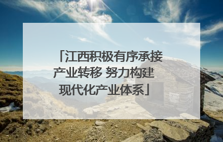 江西积极有序承接产业转移 努力构建现代化产业体系