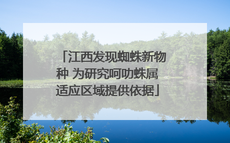 江西发现蜘蛛新物种 为研究呵叻蛛属适应区域提供依据