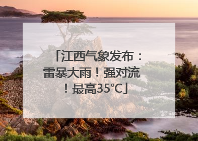 江西气象发布：雷暴大雨！强对流！最高35℃