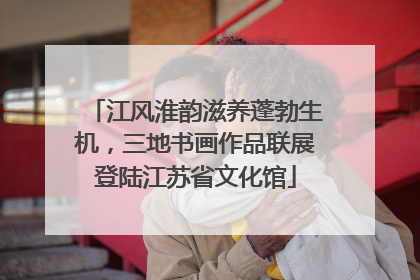 江风淮韵滋养蓬勃生机,三地书画作品联展登陆江苏省文化馆