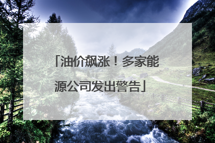 油价飙涨！多家能源公司发出警告