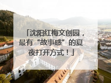 沈阳红梅文创园，最有“故事感”的夏夜打开方式！