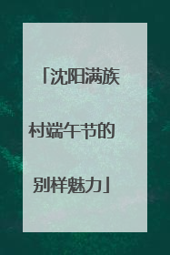 沈阳满族村端午节的别样魅力