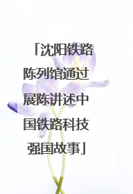 沈阳铁路陈列馆通过展陈讲述中国铁路科技强国故事