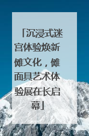 沉浸式迷宫体验焕新傩文化，傩面具艺术体验展在长启幕