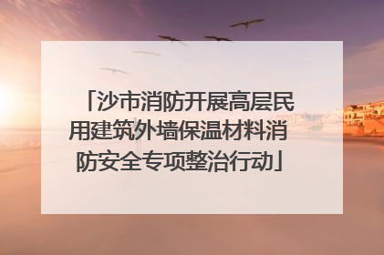 沙市消防开展高层民用建筑外墙保温材料消防安全专项整治行动