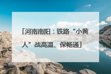 河南南阳：铁路“小黄人”战高温、保畅通