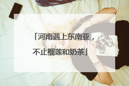 河南遇上东南亚，不止榴莲和奶茶