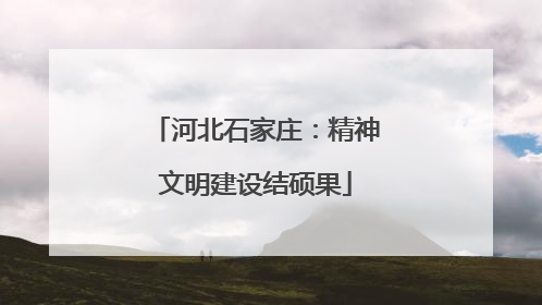 河北石家庄：精神文明建设结硕果