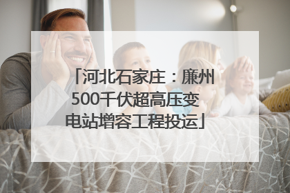 河北石家庄：廉州500千伏超高压变电站增容工程投运