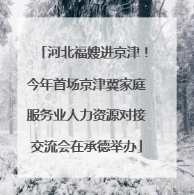 河北福嫂进京津！今年首场京津冀家庭服务业人力资源对接交流会在承德举办
