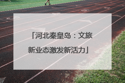 河北秦皇岛：文旅新业态激发新活力
