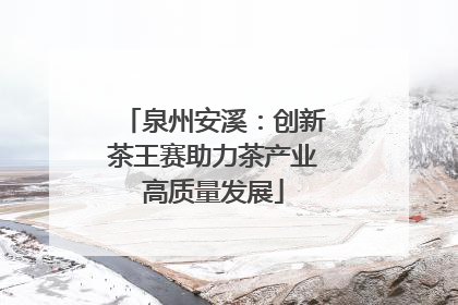 泉州安溪：创新茶王赛助力茶产业高质量发展