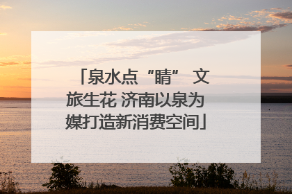 泉水点“睛” 文旅生花 济南以泉为媒打造新消费空间