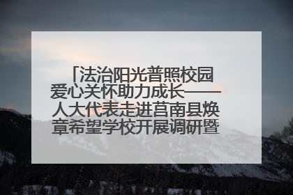 法治阳光普照校园 爱心关怀助力成长——人大代表走进莒南县焕章希望学校开展调研暨普法宣传活动