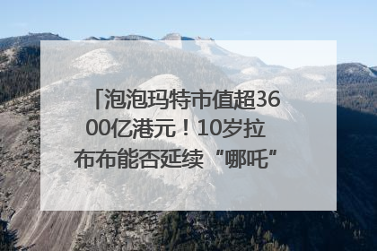 泡泡玛特市值超3600亿港元！10岁拉布布能否延续“哪吒”神话？｜热财经